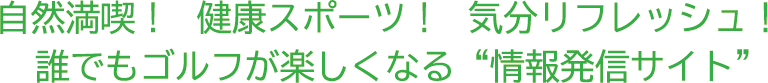 自然満喫!健康スポーツ!気分リフレッシュ!誰でもゴルフが楽しくなる情報発信サイト